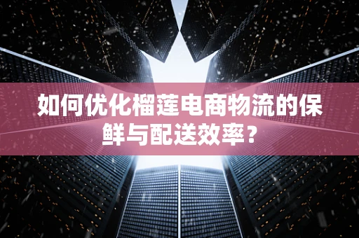 如何优化榴莲电商物流的保鲜与配送效率？