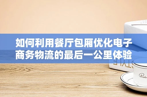 如何利用餐厅包厢优化电子商务物流的最后一公里体验？