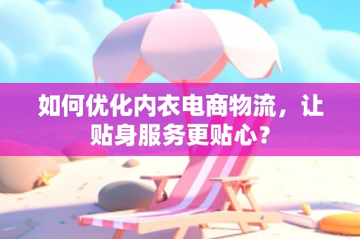 如何优化内衣电商物流，让贴身服务更贴心？