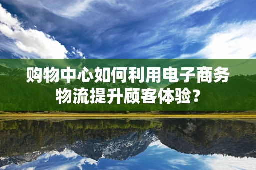 购物中心如何利用电子商务物流提升顾客体验？