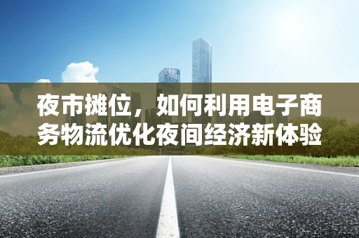 夜市摊位，如何利用电子商务物流优化夜间经济新体验？