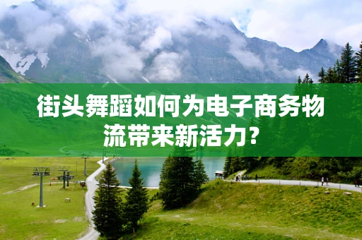 街头舞蹈如何为电子商务物流带来新活力？