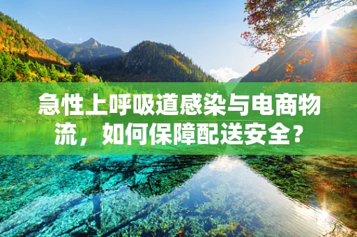 急性上呼吸道感染与电商物流，如何保障配送安全？