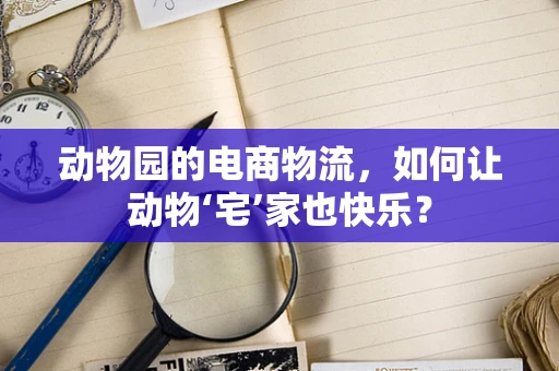 动物园的电商物流，如何让动物‘宅’家也快乐？
