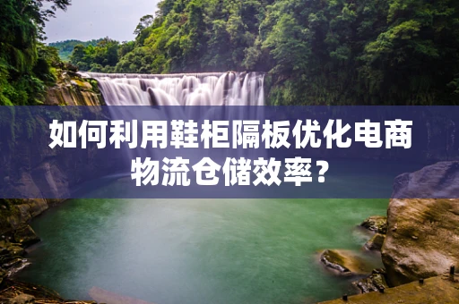 如何利用鞋柜隔板优化电商物流仓储效率？