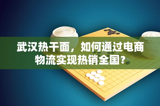 武汉热干面，如何通过电商物流实现热销全国？