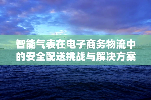 智能气表在电子商务物流中的安全配送挑战与解决方案