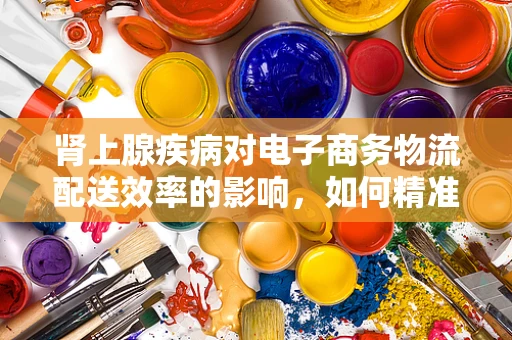 肾上腺疾病对电子商务物流配送效率的影响，如何精准应对？