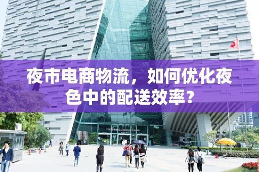 夜市电商物流，如何优化夜色中的配送效率？
