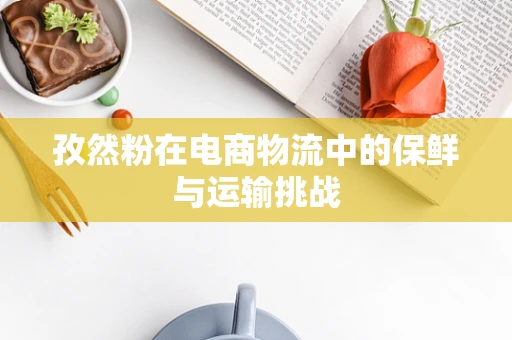 孜然粉在电商物流中的保鲜与运输挑战