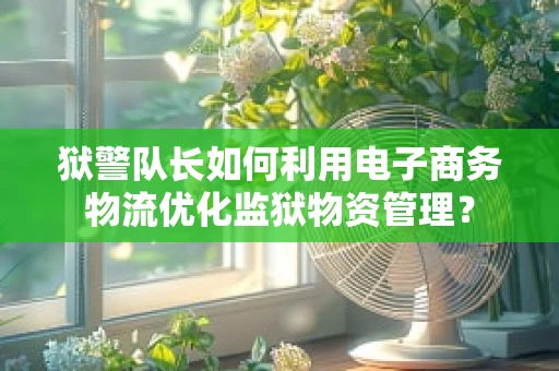 狱警队长如何利用电子商务物流优化监狱物资管理？