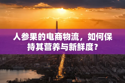 人参果的电商物流，如何保持其营养与新鲜度？