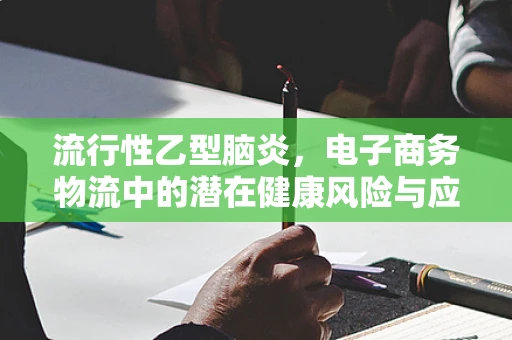 流行性乙型脑炎，电子商务物流中的潜在健康风险与应对策略