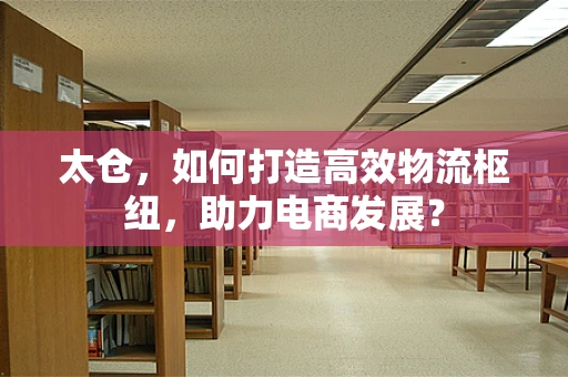 太仓，如何打造高效物流枢纽，助力电商发展？