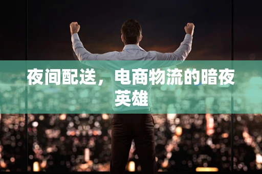 夜间配送，电商物流的暗夜英雄