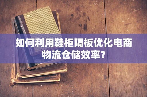 如何利用鞋柜隔板优化电商物流仓储效率？