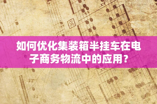 如何优化集装箱半挂车在电子商务物流中的应用？
