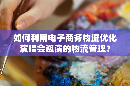 如何利用电子商务物流优化演唱会巡演的物流管理？