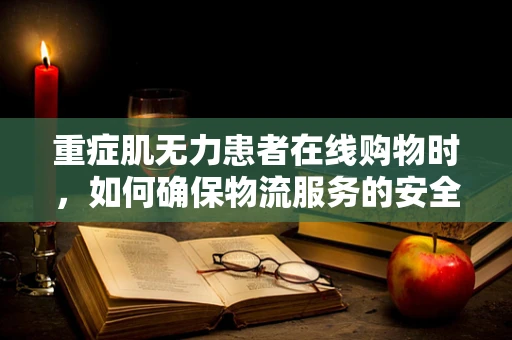 重症肌无力患者在线购物时，如何确保物流服务的安全与便利？