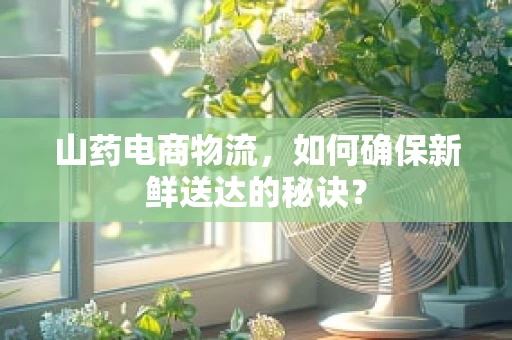 山药电商物流，如何确保新鲜送达的秘诀？