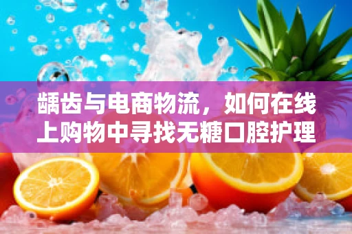 龋齿与电商物流，如何在线上购物中寻找无糖口腔护理产品？