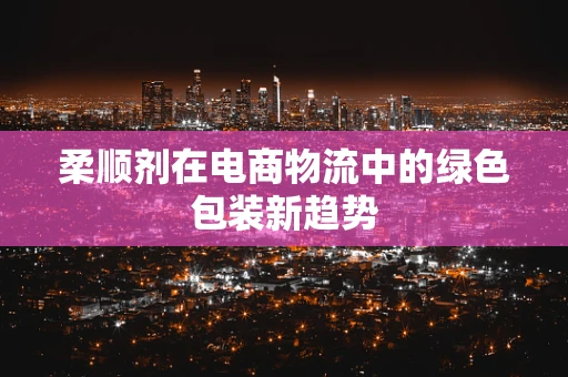 柔顺剂在电商物流中的绿色包装新趋势