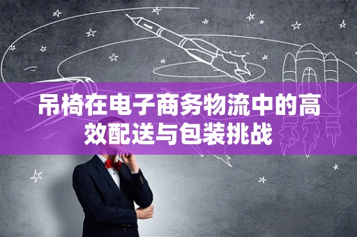 吊椅在电子商务物流中的高效配送与包装挑战