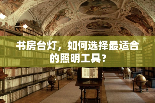 书房台灯，如何选择最适合的照明工具？