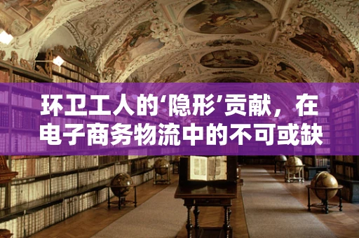 环卫工人的‘隐形’贡献，在电子商务物流中的不可或缺性