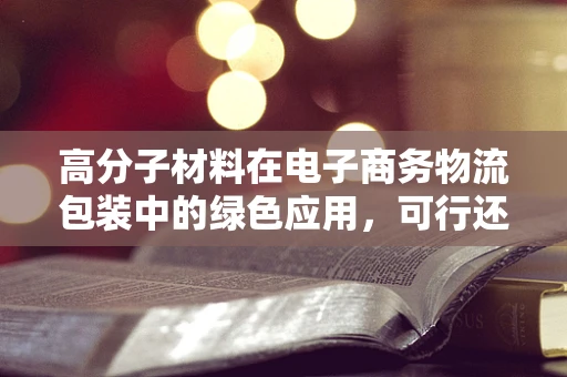 高分子材料在电子商务物流包装中的绿色应用，可行还是挑战？