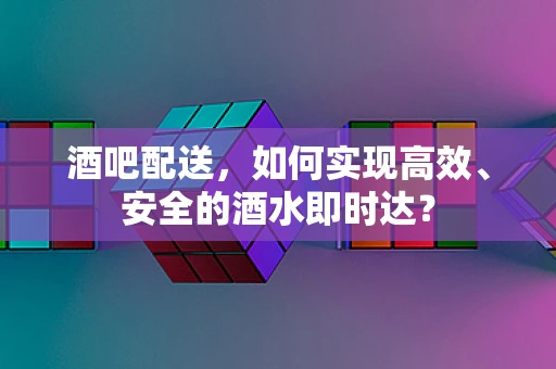 酒吧配送，如何实现高效、安全的酒水即时达？