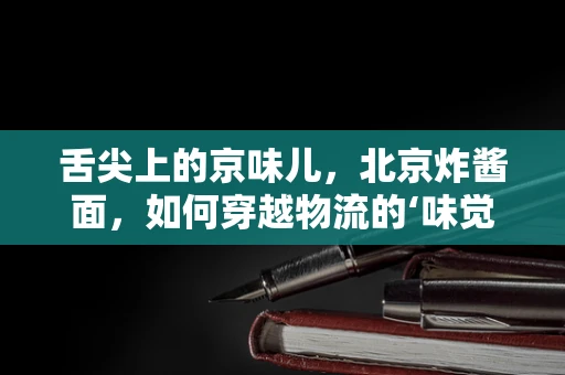 舌尖上的京味儿，北京炸酱面，如何穿越物流的‘味觉考验’？