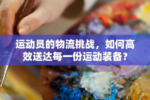 运动员的物流挑战，如何高效送达每一份运动装备？