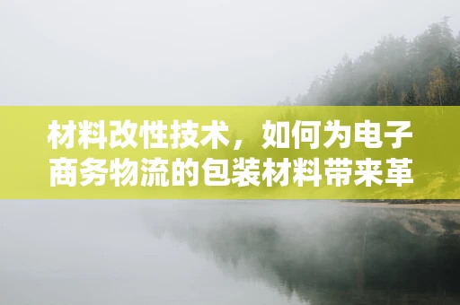 材料改性技术，如何为电子商务物流的包装材料带来革新？