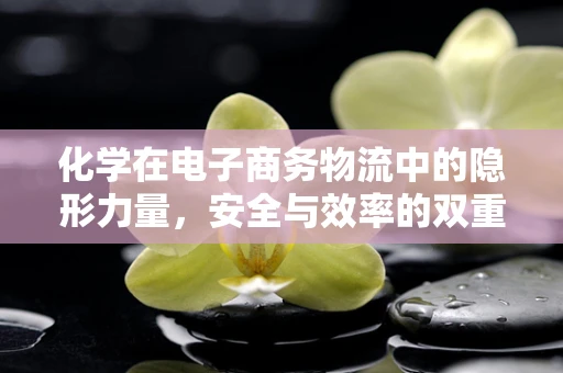 化学在电子商务物流中的隐形力量，安全与效率的双重保障？