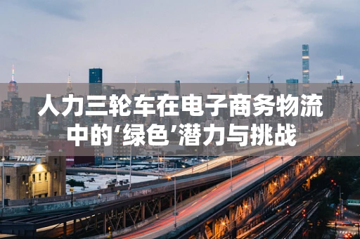 人力三轮车在电子商务物流中的‘绿色’潜力与挑战