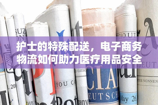 护士的特殊配送，电子商务物流如何助力医疗用品安全送达？