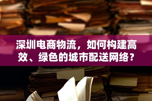深圳电商物流，如何构建高效、绿色的城市配送网络？