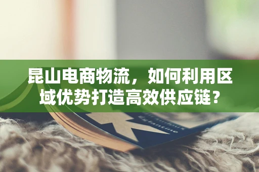 昆山电商物流，如何利用区域优势打造高效供应链？