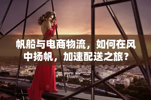 帆船与电商物流，如何在风中扬帆，加速配送之旅？