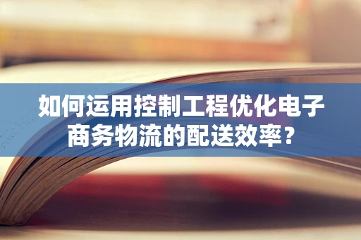 如何运用控制工程优化电子商务物流的配送效率？