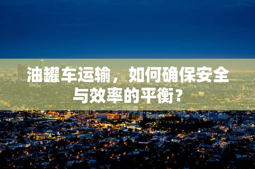 油罐车运输，如何确保安全与效率的平衡？