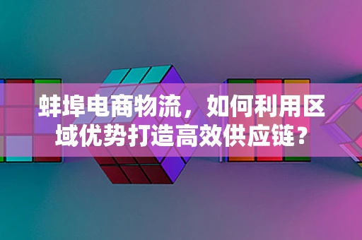 蚌埠电商物流，如何利用区域优势打造高效供应链？