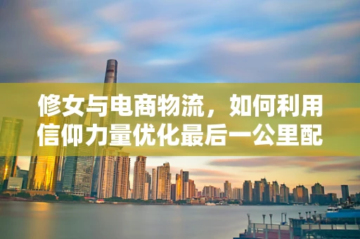 修女与电商物流，如何利用信仰力量优化最后一公里配送？