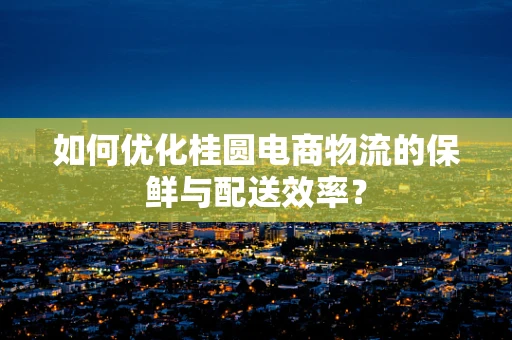 如何优化桂圆电商物流的保鲜与配送效率？
