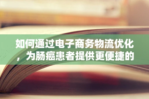 如何通过电子商务物流优化，为肠癌患者提供更便捷的医疗用品配送？