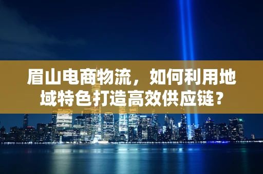 眉山电商物流，如何利用地域特色打造高效供应链？