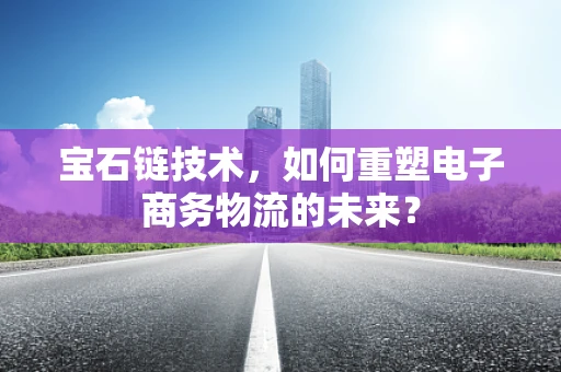 宝石链技术，如何重塑电子商务物流的未来？