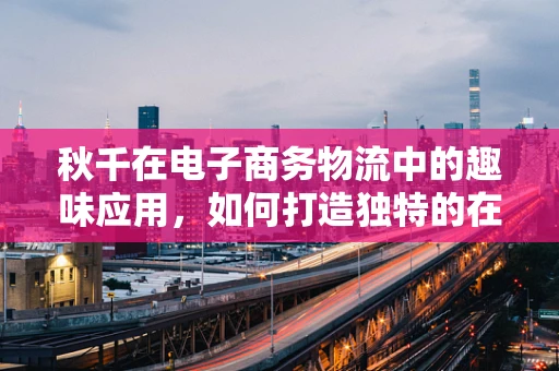 秋千在电子商务物流中的趣味应用，如何打造独特的在线购物体验？