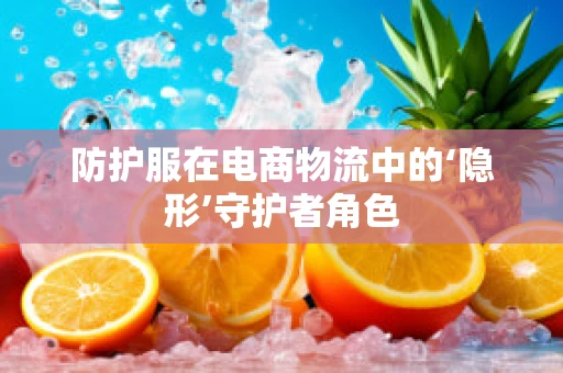 防护服在电商物流中的‘隐形’守护者角色